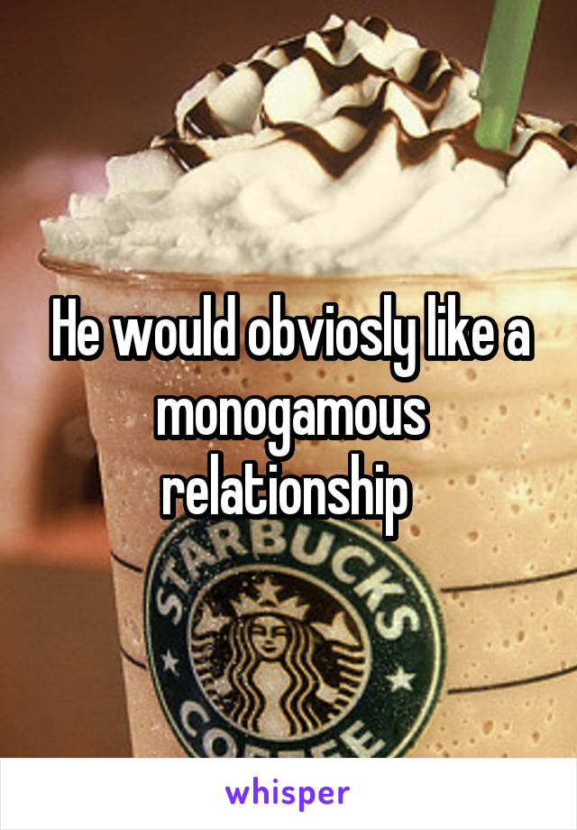 He would obviosly like a monogamous relationship 