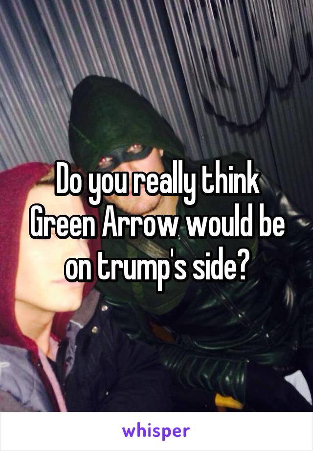 Do you really think Green Arrow would be on trump's side?