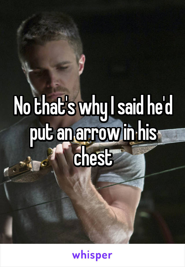 No that's why I said he'd put an arrow in his chest