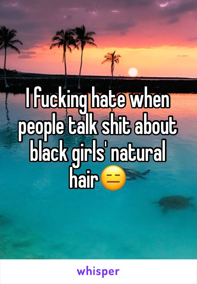 I fucking hate when people talk shit about black girls' natural hair😑 