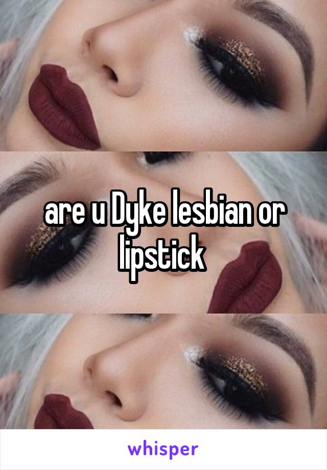 are u Dyke lesbian or lipstick 