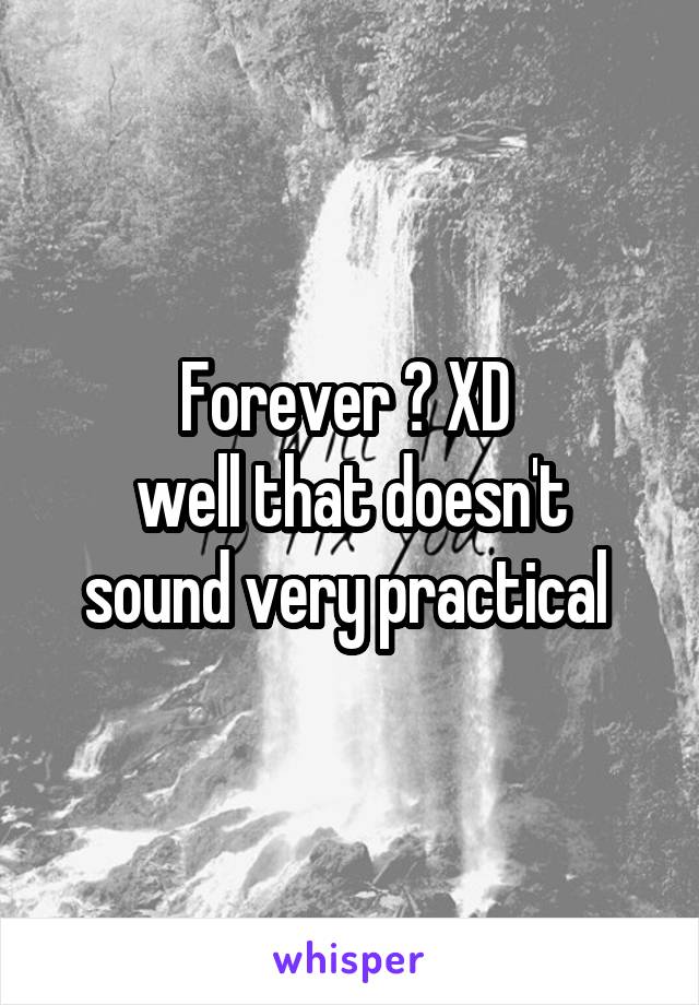 Forever ? XD 
well that doesn't sound very practical 