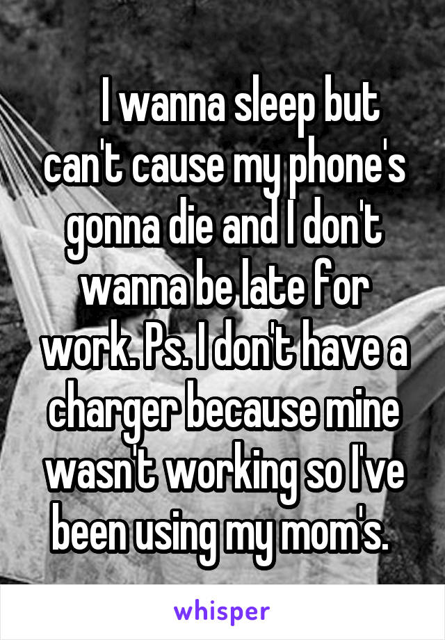     I wanna sleep but can't cause my phone's gonna die and I don't wanna be late for work. Ps. I don't have a charger because mine wasn't working so I've been using my mom's. 