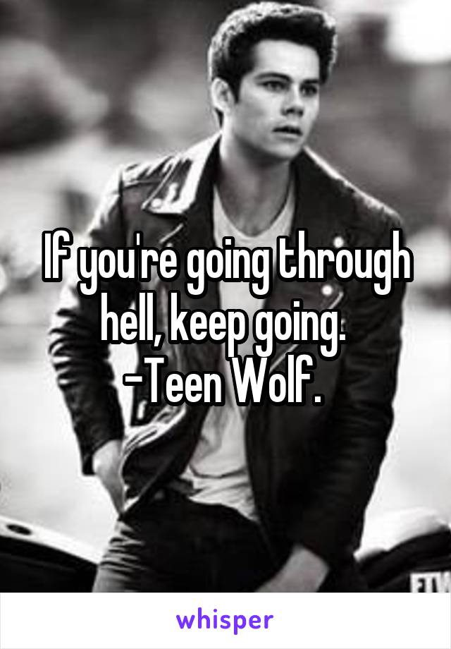 If you're going through hell, keep going. 
-Teen Wolf. 