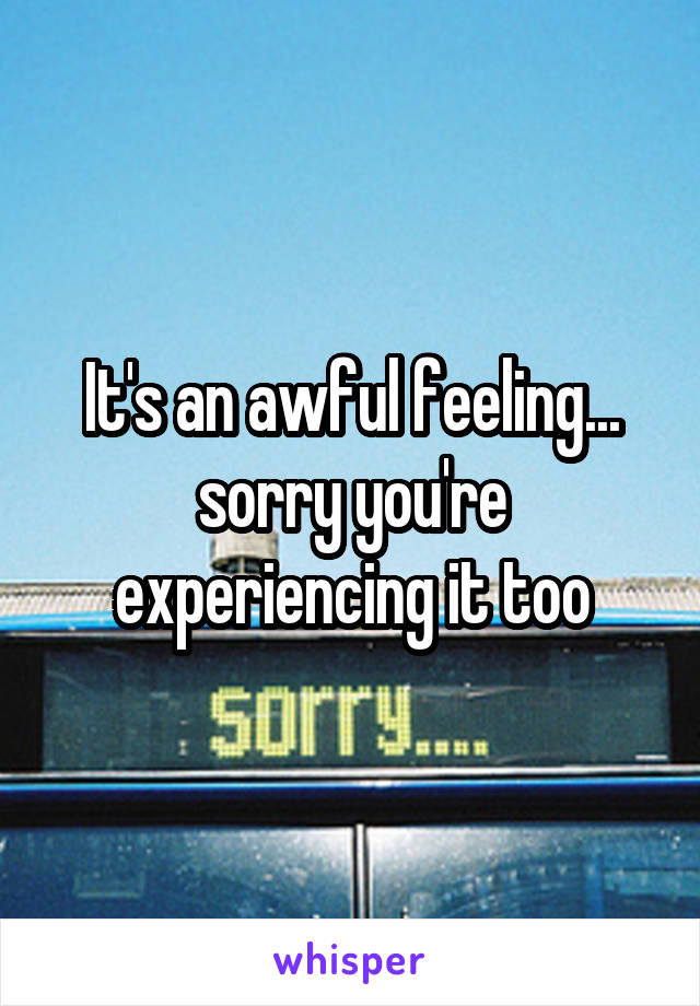 It's an awful feeling... sorry you're experiencing it too