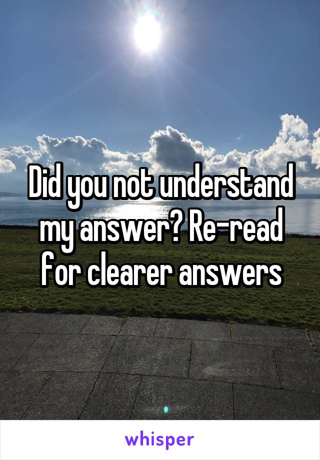 Did you not understand my answer? Re-read for clearer answers