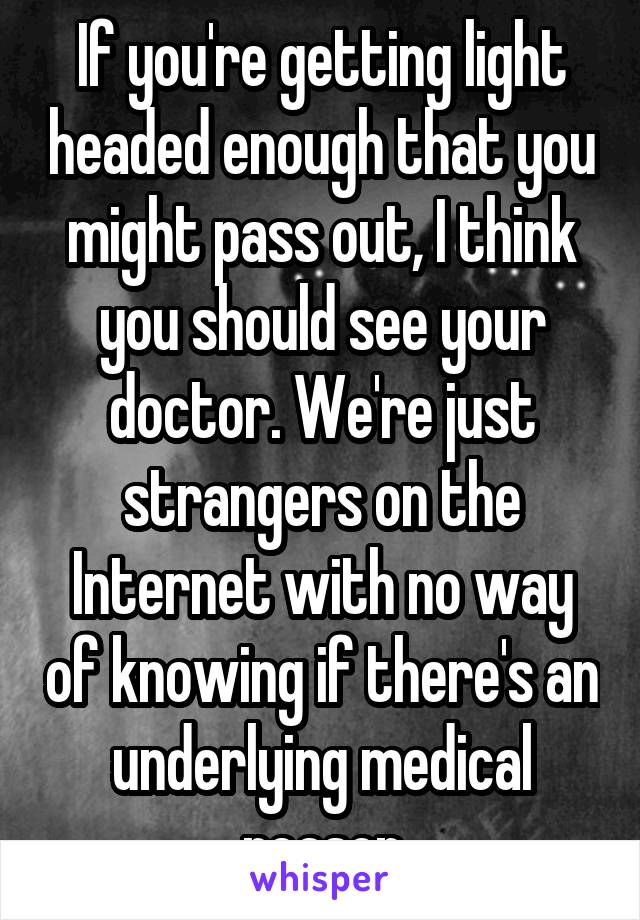 If you're getting light headed enough that you might pass out, I think you should see your doctor. We're just strangers on the Internet with no way of knowing if there's an underlying medical reason