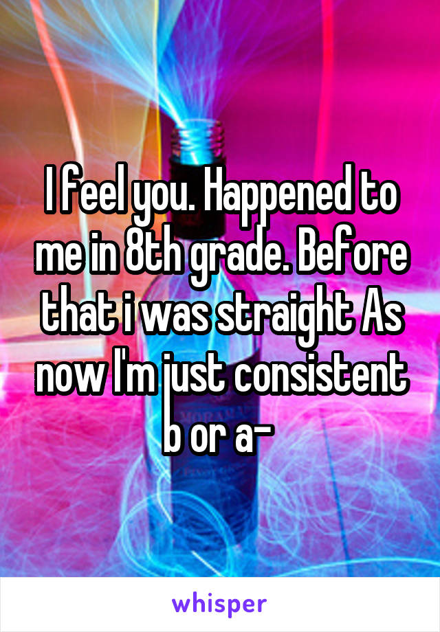 I feel you. Happened to me in 8th grade. Before that i was straight As now I'm just consistent b or a- 