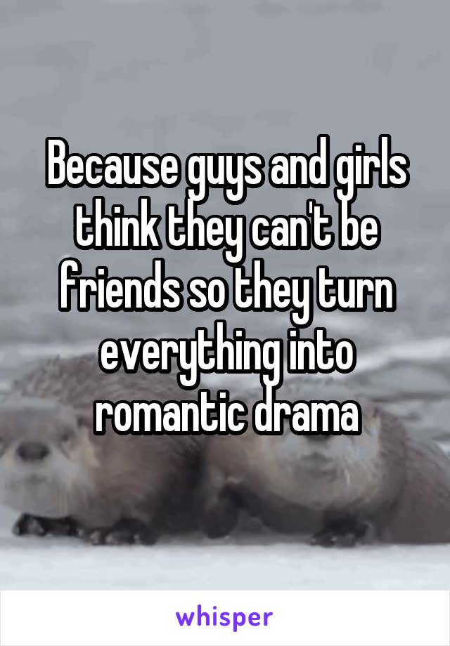 Because guys and girls think they can't be friends so they turn everything into romantic drama

