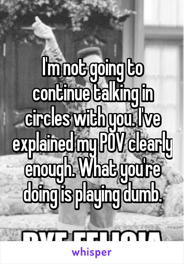 I'm not going to continue talking in circles with you. I've explained my POV clearly enough. What you're doing is playing dumb.