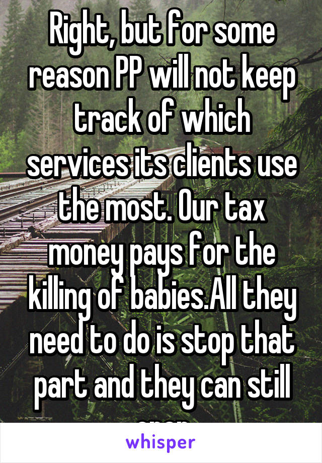 Right, but for some reason PP will not keep track of which services its clients use the most. Our tax money pays for the killing of babies.All they need to do is stop that part and they can still oper