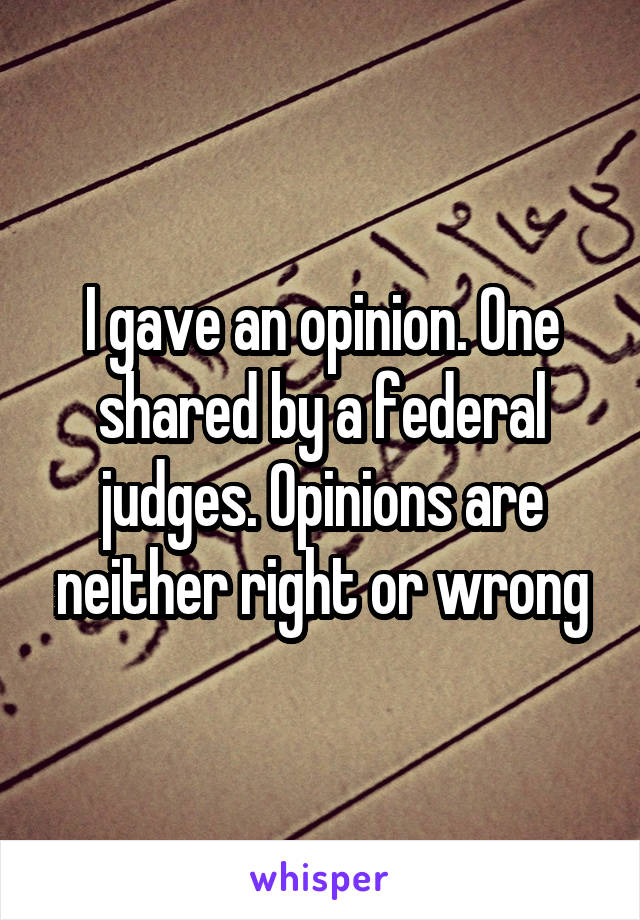 I gave an opinion. One shared by a federal judges. Opinions are neither right or wrong