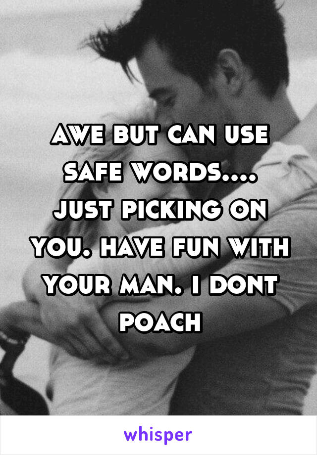 awe but can use safe words....
just picking on you. have fun with your man. i dont poach