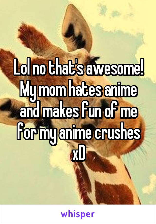 Lol no that's awesome! My mom hates anime and makes fun of me for my anime crushes xD