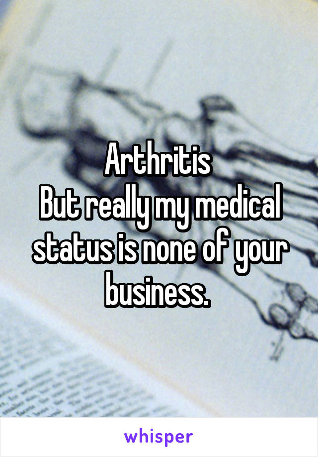 Arthritis 
But really my medical status is none of your business. 