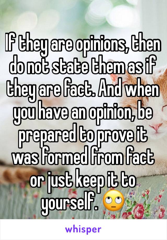 If they are opinions, then do not state them as if they are fact. And when you have an opinion, be prepared to prove it was formed from fact or just keep it to yourself. 🙄