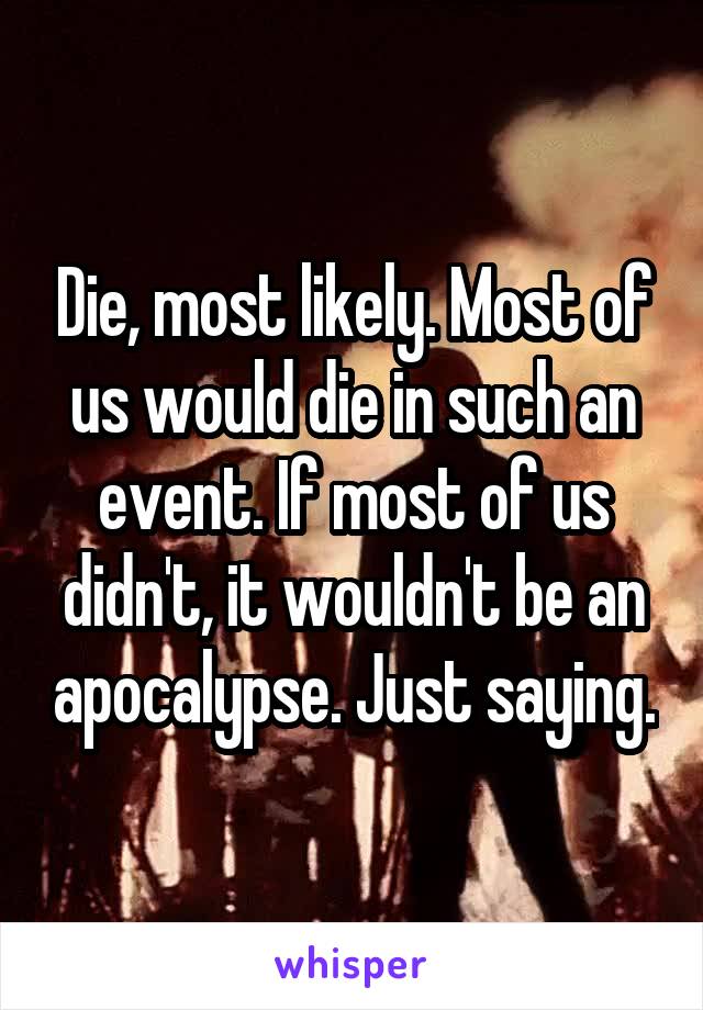 Die, most likely. Most of us would die in such an event. If most of us didn't, it wouldn't be an apocalypse. Just saying.