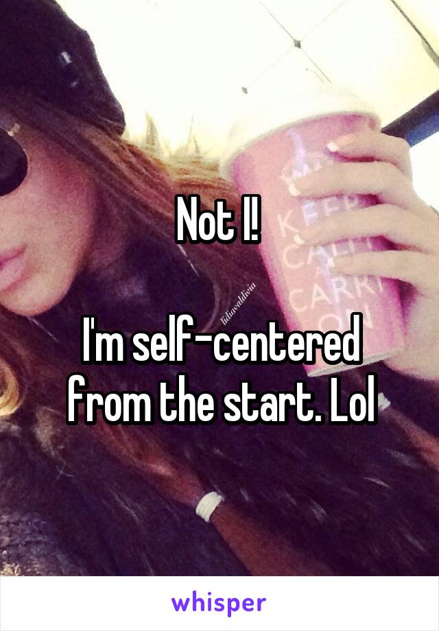 Not I! 

I'm self-centered from the start. Lol