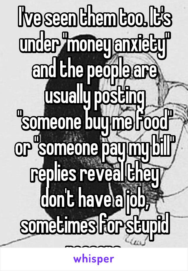 I've seen them too. It's under "money anxiety" and the people are usually posting "someone buy me food" or "someone pay my bill" replies reveal they don't have a job, sometimes for stupid reasons.