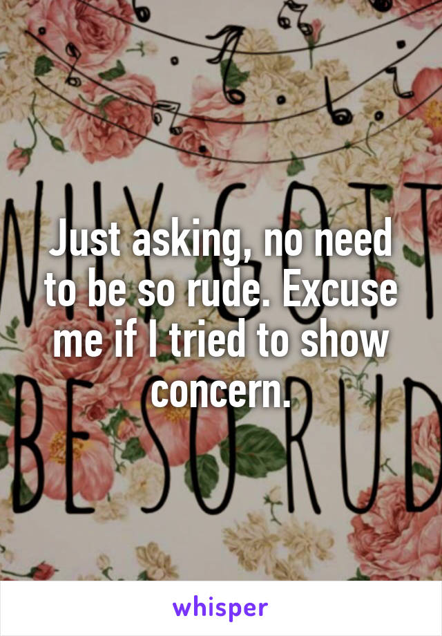 Just asking, no need to be so rude. Excuse me if I tried to show concern.