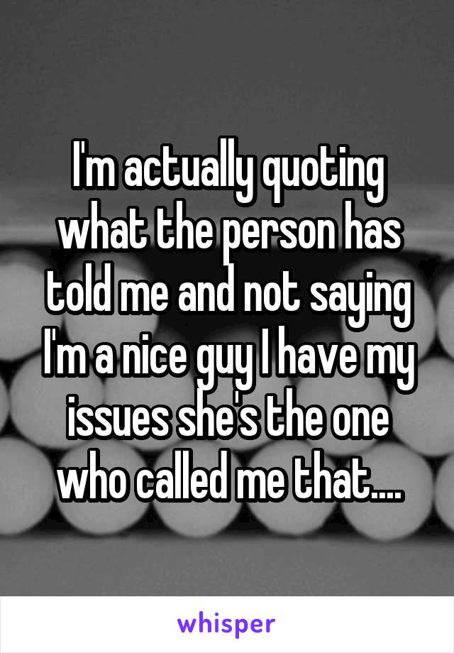 I'm actually quoting what the person has told me and not saying I'm a nice guy I have my issues she's the one who called me that....