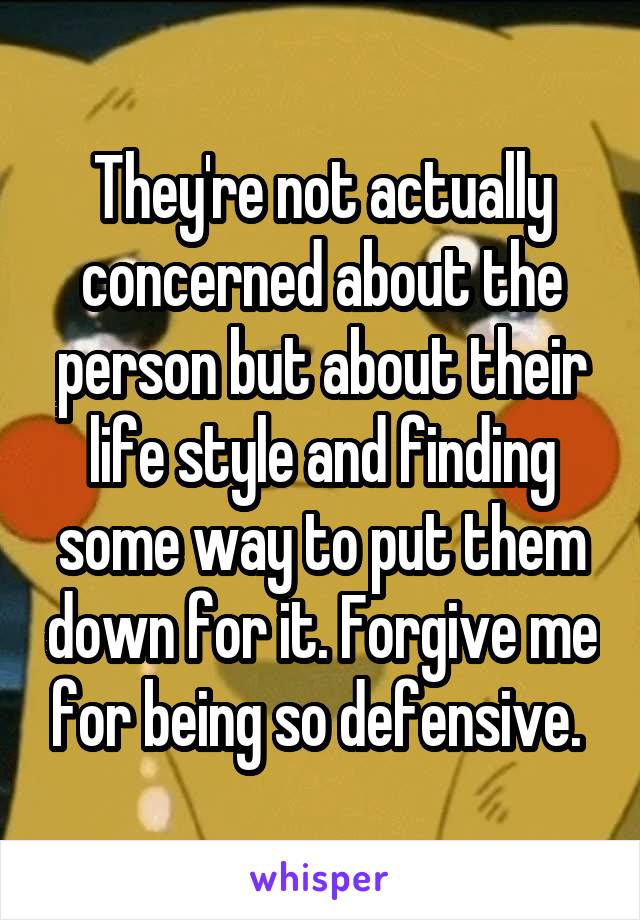 They're not actually concerned about the person but about their life style and finding some way to put them down for it. Forgive me for being so defensive. 