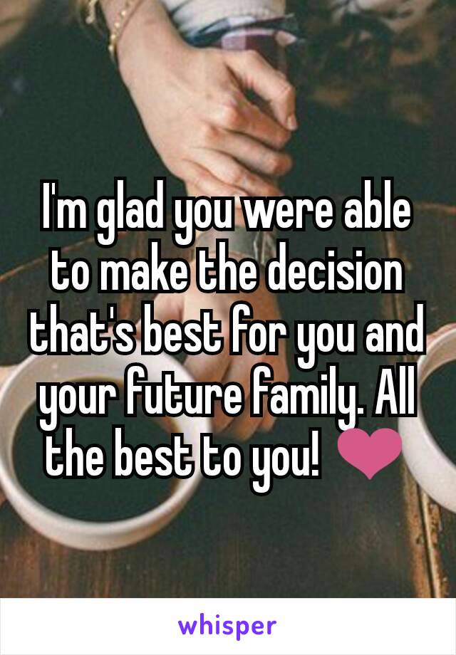 I'm glad you were able to make the decision that's best for you and your future family. All the best to you! ❤