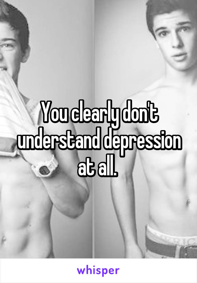 You clearly don't understand depression at all. 