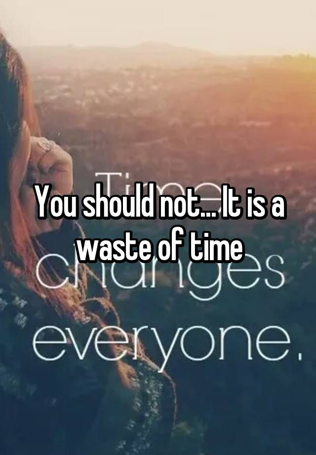 you-should-not-it-is-a-waste-of-time