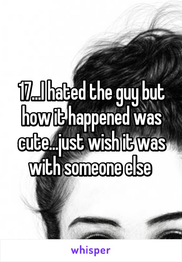 17...I hated the guy but how it happened was cute...just wish it was with someone else 