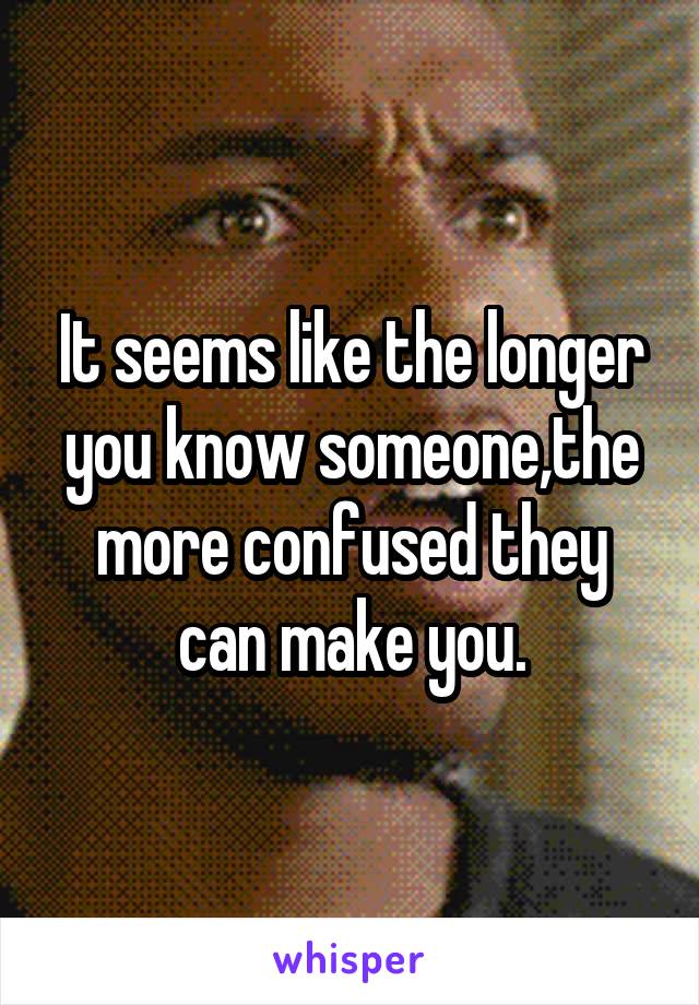 It seems like the longer you know someone,the more confused they can make you.