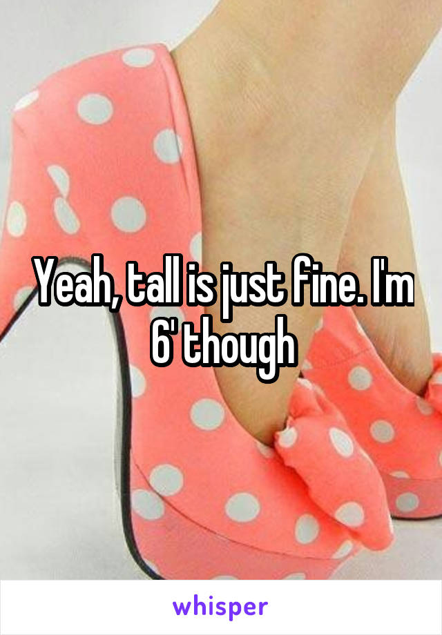 Yeah, tall is just fine. I'm 6' though