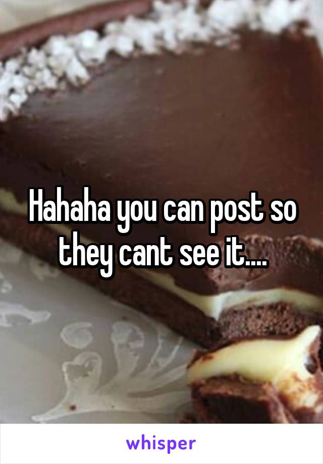 Hahaha you can post so they cant see it....