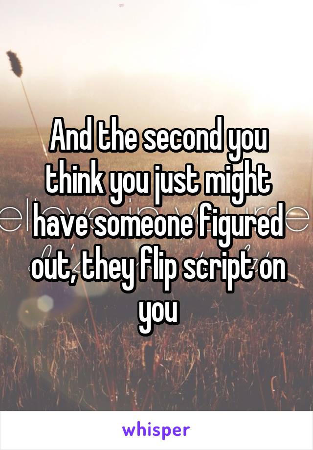 And the second you think you just might have someone figured out, they flip script on you