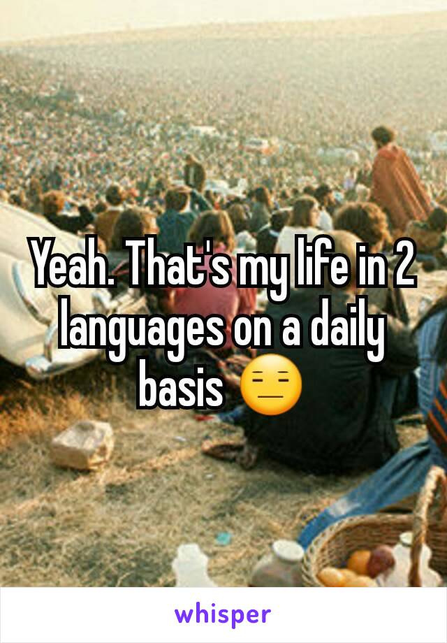 Yeah. That's my life in 2 languages on a daily basis 😑