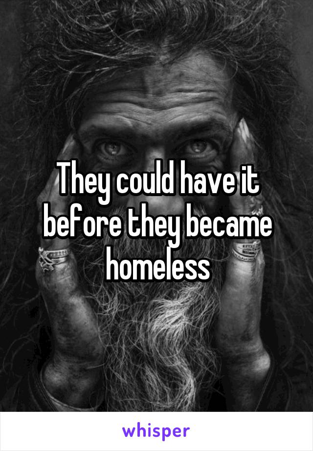 They could have it before they became homeless