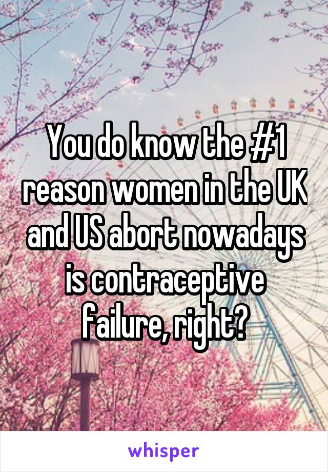 You do know the #1 reason women in the UK and US abort nowadays is contraceptive failure, right?