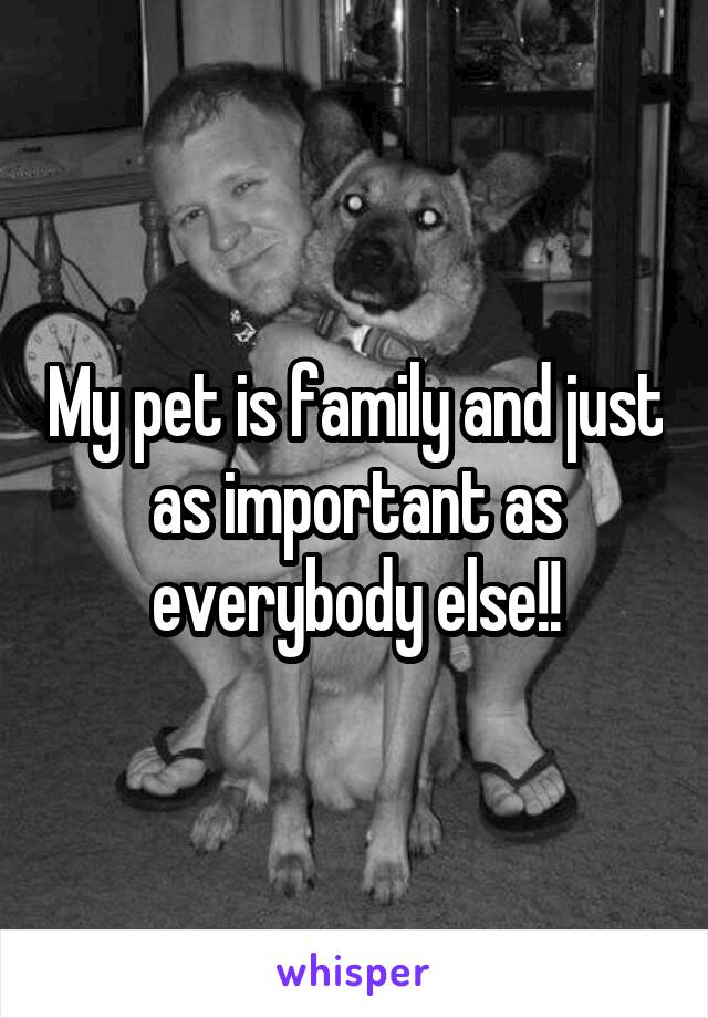 My pet is family and just as important as everybody else!!