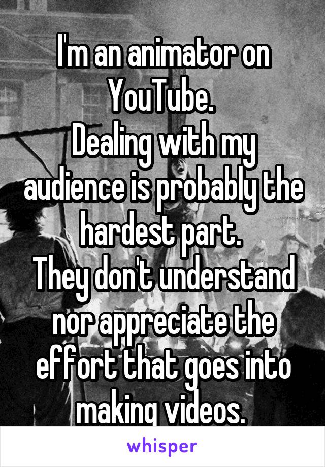 I'm an animator on YouTube. 
Dealing with my audience is probably the hardest part. 
They don't understand nor appreciate the effort that goes into making videos. 