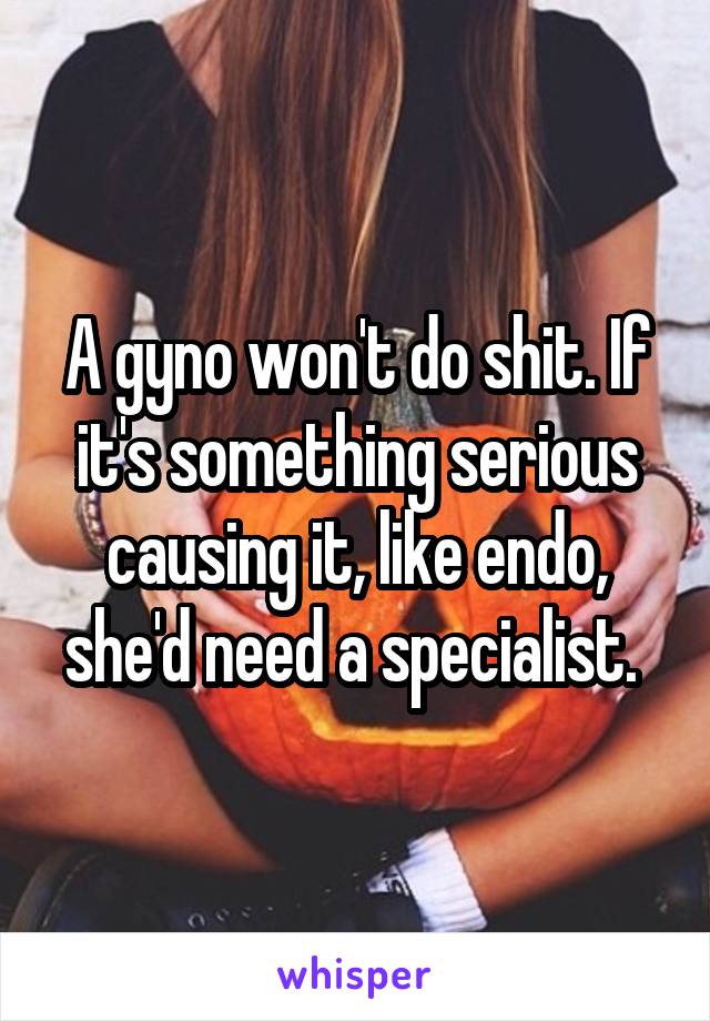 A gyno won't do shit. If it's something serious causing it, like endo, she'd need a specialist. 