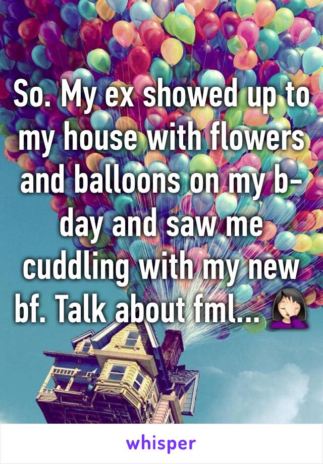 So. My ex showed up to my house with flowers and balloons on my b-day and saw me cuddling with my new bf. Talk about fml... 🤦🏻‍♀️