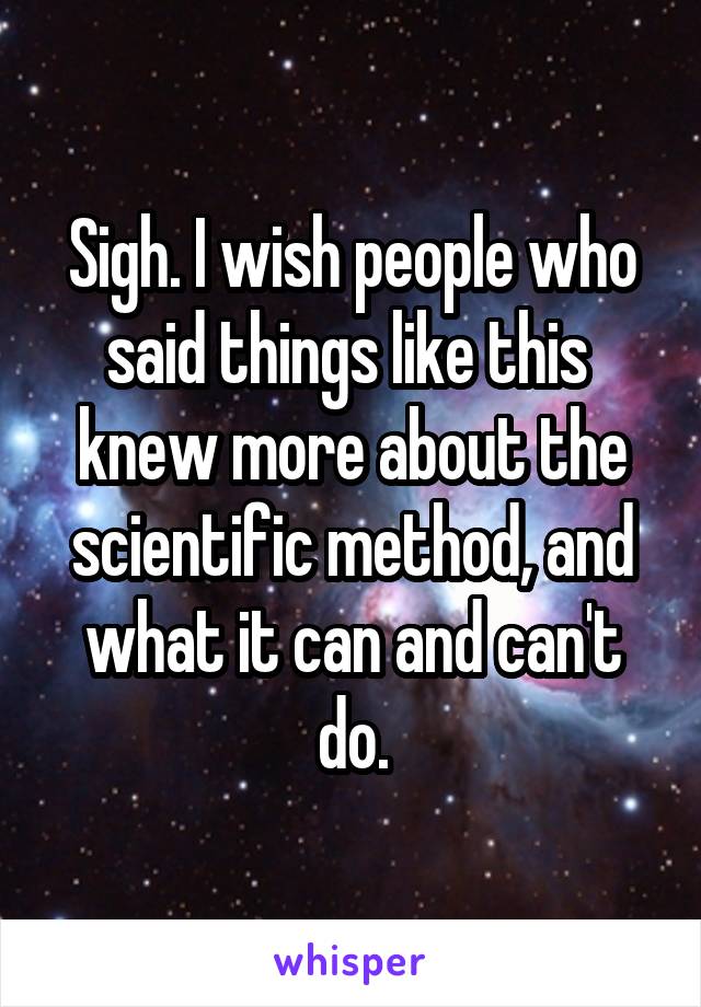 Sigh. I wish people who said things like this 
knew more about the scientific method, and what it can and can't do.