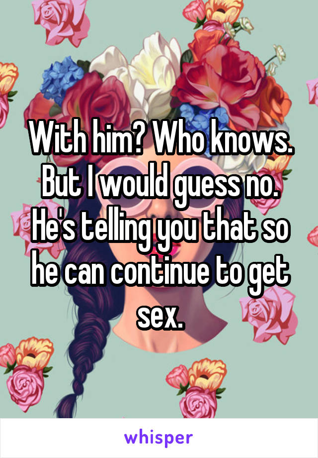 With him? Who knows. But I would guess no. He's telling you that so he can continue to get sex.