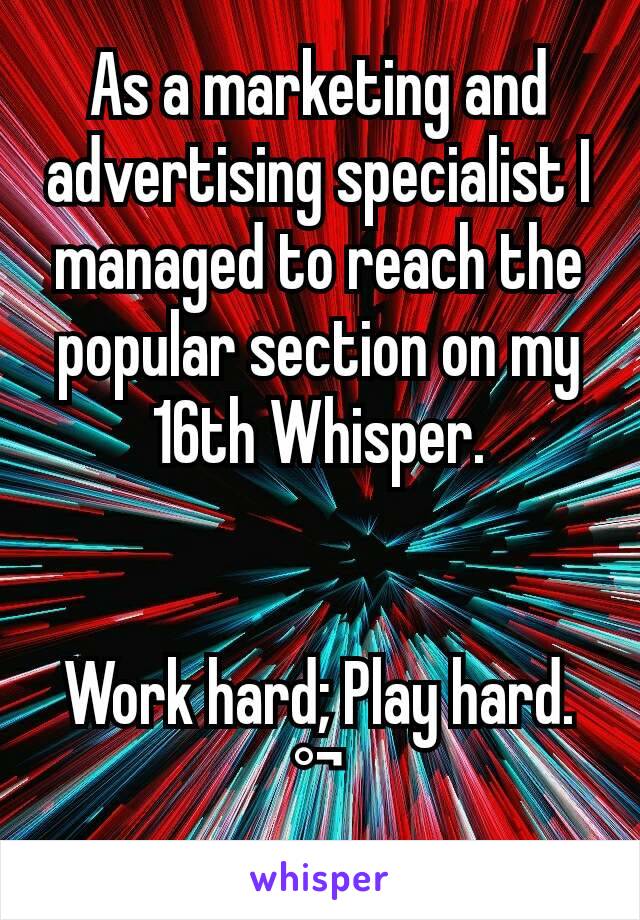 As a marketing and advertising specialist I managed to reach the popular section on my 16th Whisper.


Work hard; Play hard.
°¬