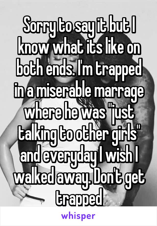 Sorry to say it but I know what its like on both ends. I'm trapped in a miserable marrage where he was "just talking to other girls" and everyday I wish I walked away. Don't get trapped