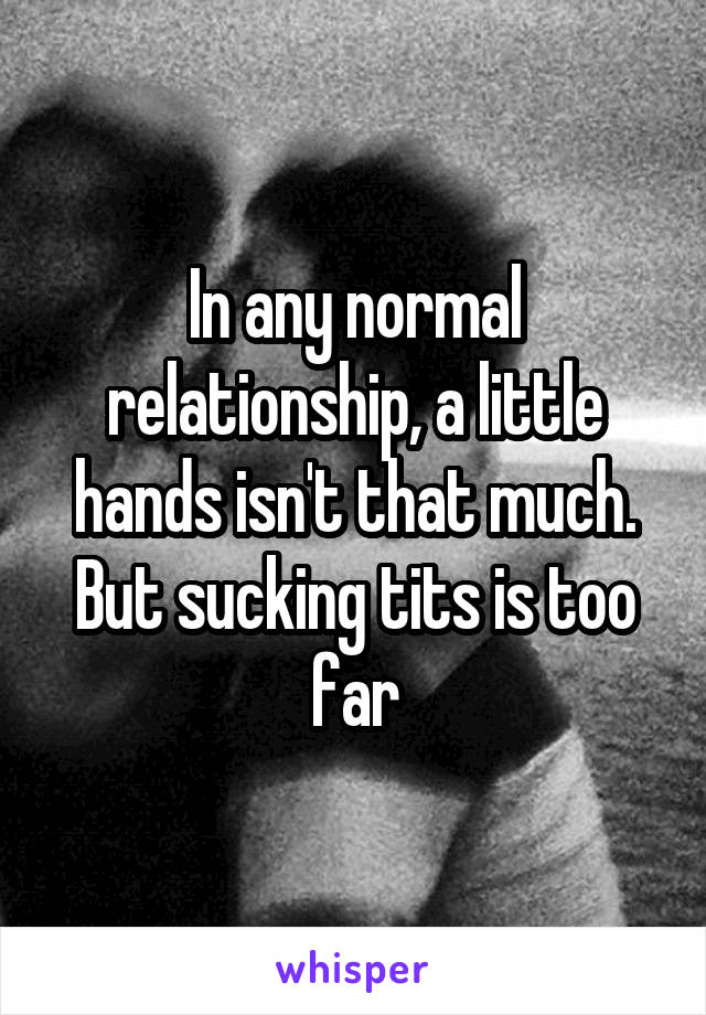 In any normal relationship, a little hands isn't that much. But sucking tits is too far