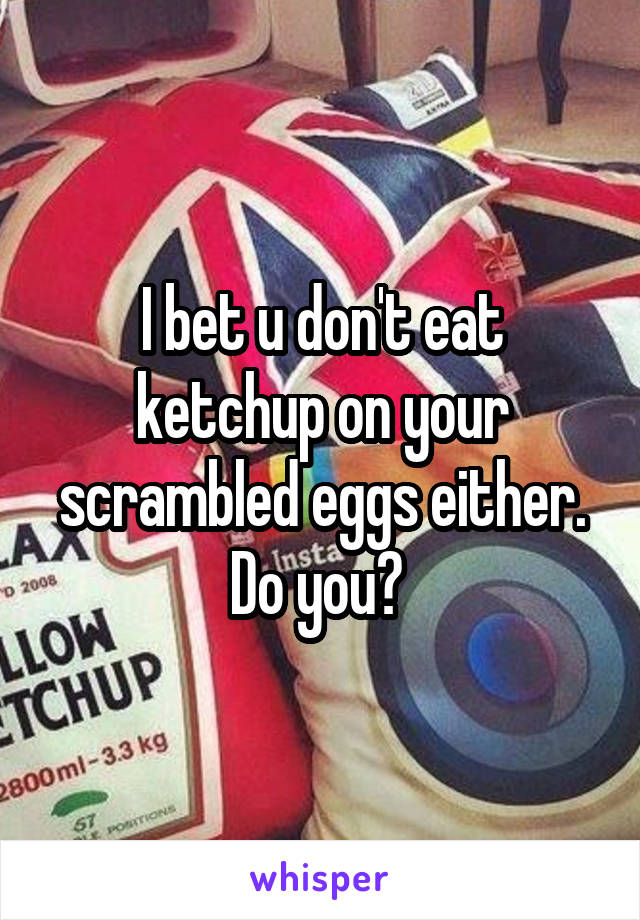 I bet u don't eat ketchup on your scrambled eggs either. Do you? 