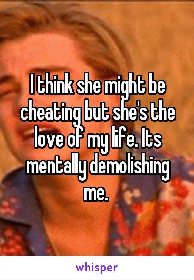 I think she might be cheating but she's the love of my life. Its mentally demolishing me. 