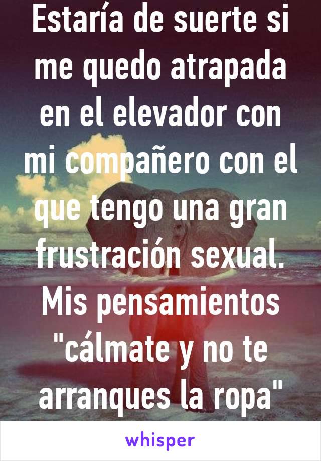 Estaría de suerte si me quedo atrapada en el elevador con mi compañero con el que tengo una gran frustración sexual. Mis pensamientos "cálmate y no te arranques la ropa" jaja 20M