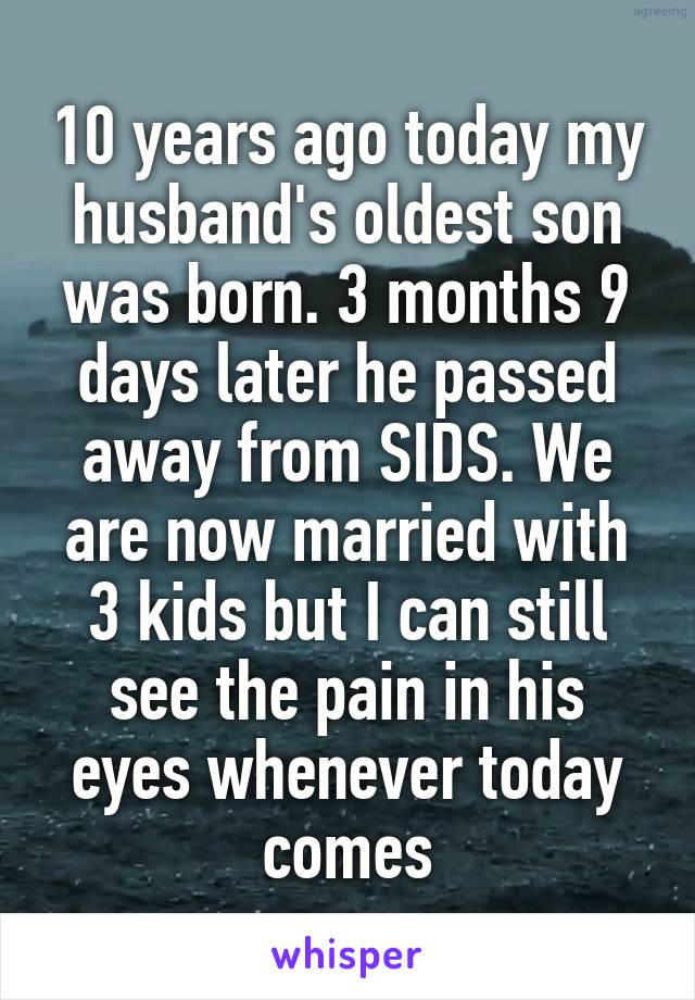 10 years ago today my husband's oldest son was born. 3 months 9 days later he passed away from SIDS. We are now married with 3 kids but I can still see the pain in his eyes whenever today comes